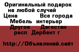 Оригинальный подарок на любой случай!!!! › Цена ­ 2 500 - Все города Мебель, интерьер » Другое   . Дагестан респ.,Дербент г.